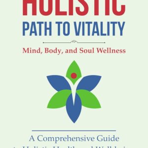 THE HOLISTIC PATH TO VITALITY: Mind, Body, and Soul Wellness: A Comprehensive Guide to Holistic Health and Well-being