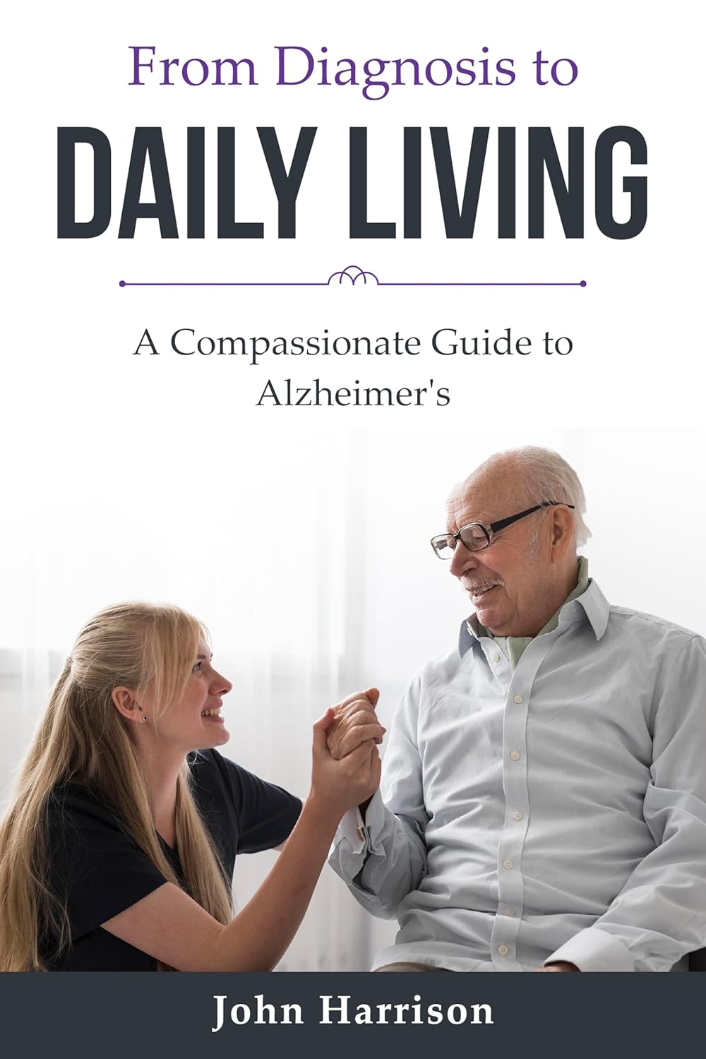 From Diagnosis to DAILY LIVING: A Compassionate Guide to Alzheimer’s