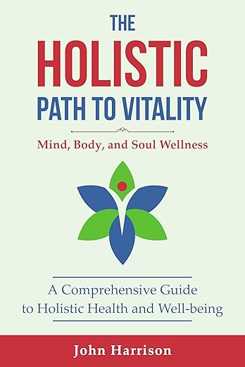 THE HOLISTIC PATH TO VITALITY: Mind, Body, and Soul Wellness: A Comprehensive Guide to Holistic Health and Well-being